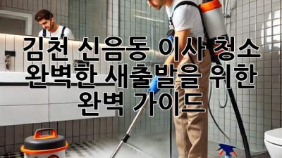김천 신음동 이사 청소: 완벽한 새출발을 위한 완벽 가이드